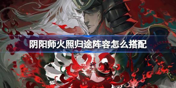 阴阳师火照归途阵容怎么搭配-火照归途阵容搭配攻略