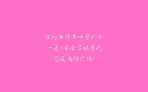 梦幻西游召唤兽大全一览(最全召唤兽图鉴及属性介绍)