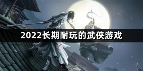2022长期耐玩的武侠游戏有哪些-长期耐玩的武侠游戏排行榜