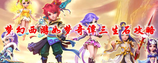 梦幻西游三生石怎么刷?梦幻西游如梦奇谭三生石攻略