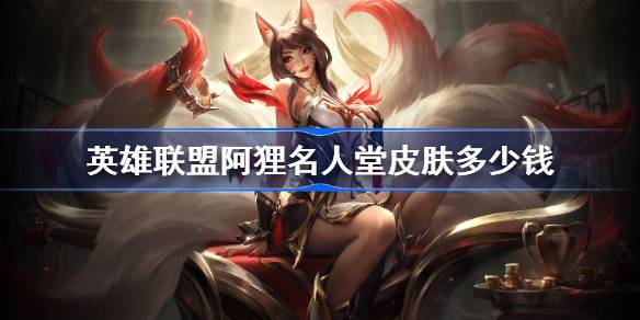 英雄联盟阿狸名人堂皮肤多少钱 -LOL阿狸名人堂皮肤价格介绍