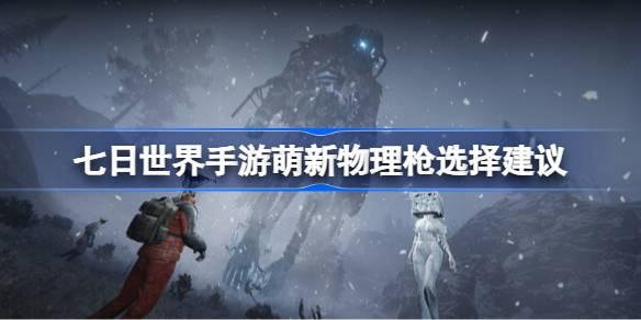 七日世界手游萌新物理枪怎么选择-萌新物理枪选择建议