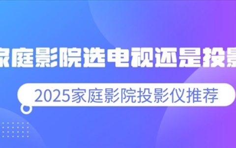 家庭影院选电视还是投影 最值得买的家庭影院投影仪推荐