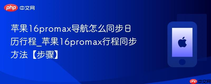 苹果16promax导航怎么同步日历行程?苹果16promax行程同步方法【步骤】
