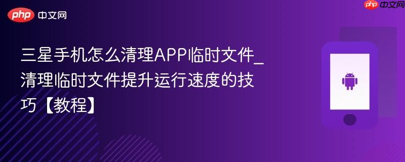 三星手机怎么清理APP临时文件?清理临时文件提升运行速度的技巧【教程】